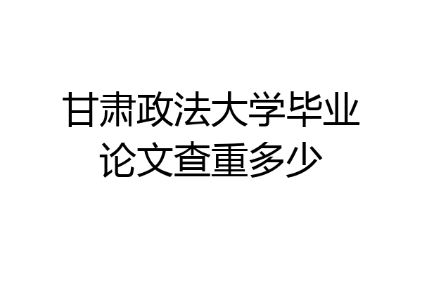甘肃政法大学毕业论文查重多少