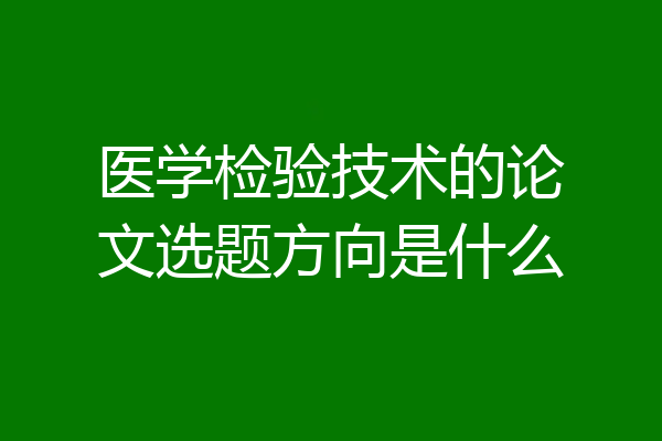 医学检验技术的论文选题方向是什么