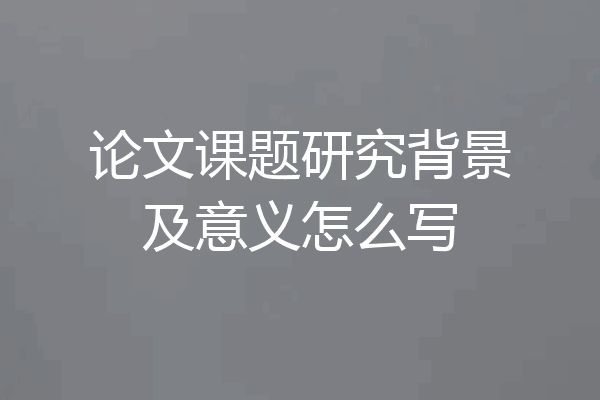 论文课题研究背景及意义怎么写