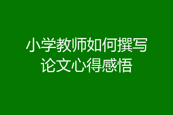 小学教师如何撰写论文心得感悟