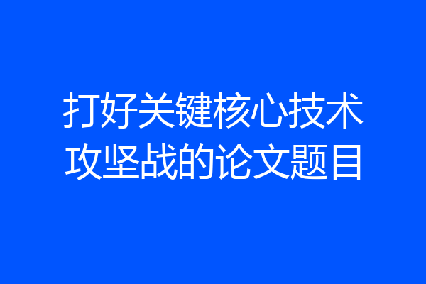 打好关键核心技术攻坚战的论文题目