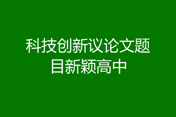 科技创新议论文题目新颖高中