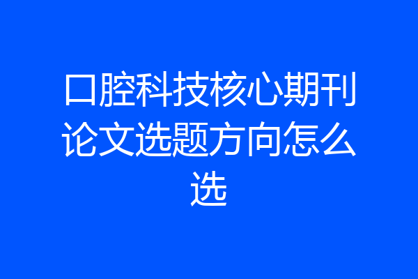 口腔科技核心期刊论文选题方向怎么选