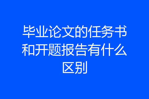 毕业论文的任务书和开题报告有什么区别