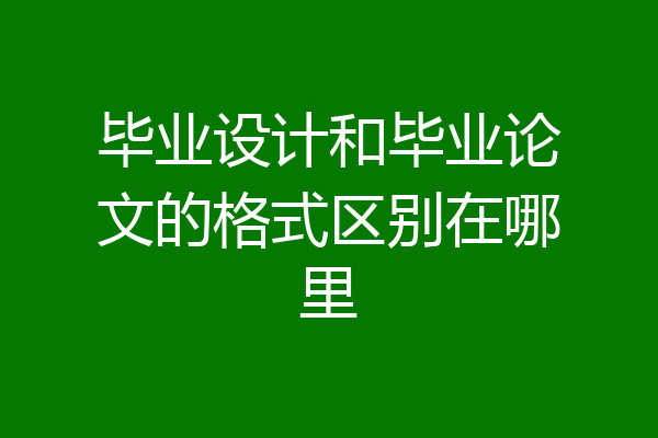 毕业设计和毕业论文的格式区别在哪里