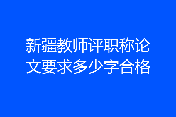新疆教师评职称论文要求多少字合格