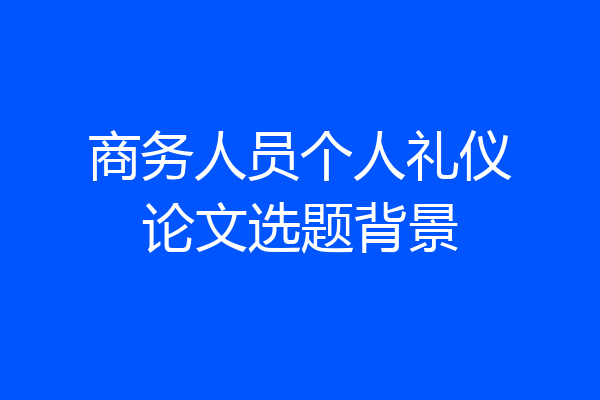 商务人员个人礼仪论文选题背景