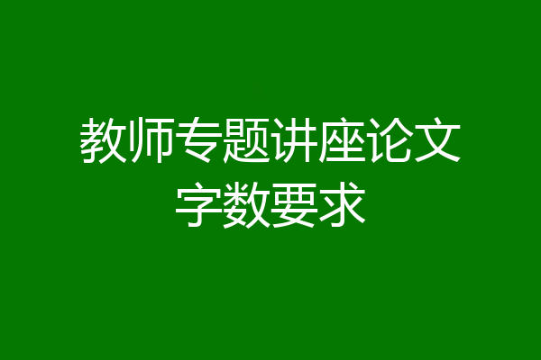 教师专题讲座论文字数要求