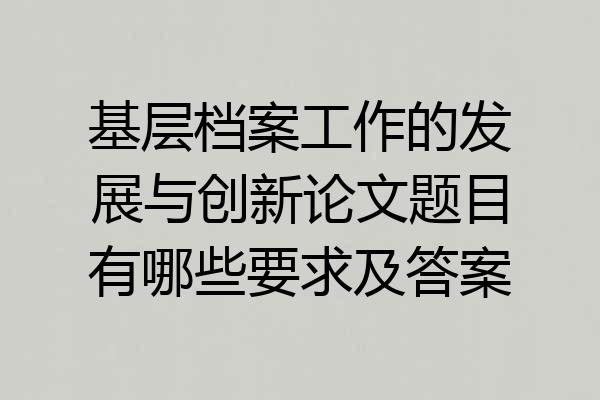 基层档案工作的发展与创新论文题目有哪些要求及答案