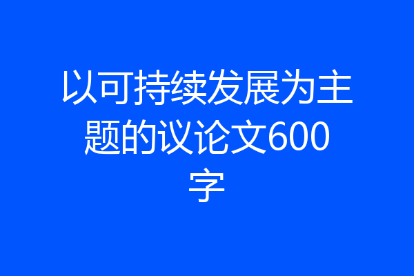 以可持续发展为主题的议论文600字