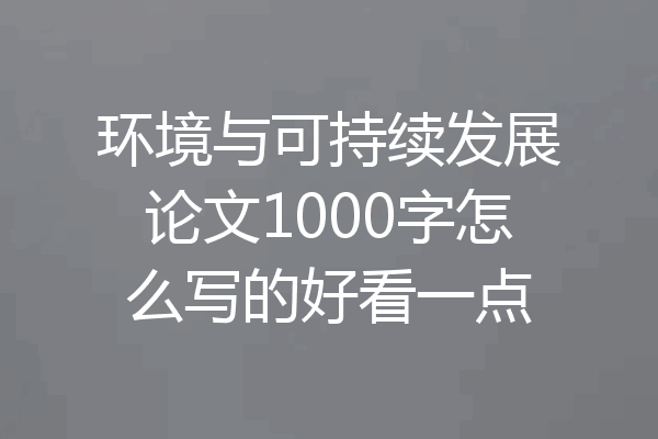 环境与可持续发展论文1000字怎么写的好看一点