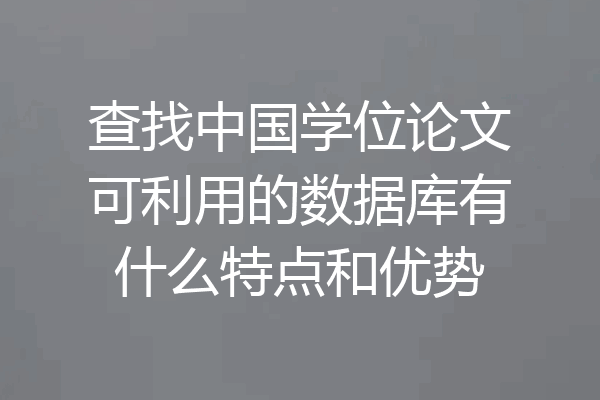 查找中国学位论文可利用的数据库有什么特点和优势