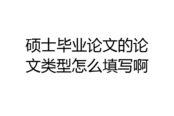 硕士毕业论文的论文类型怎么填写啊