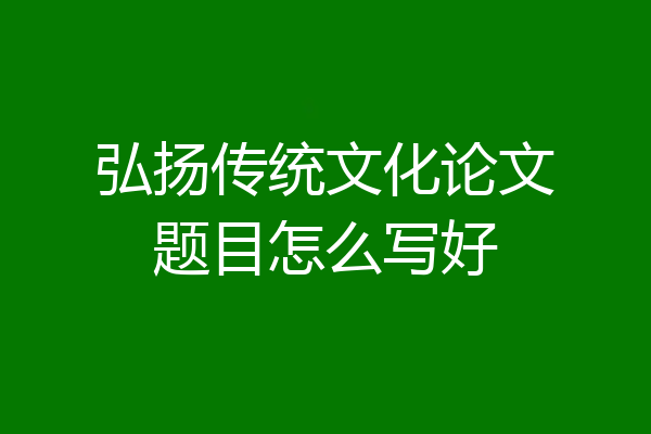 弘扬传统文化论文题目怎么写好