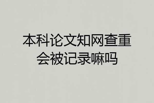 本科论文知网查重会被记录嘛吗