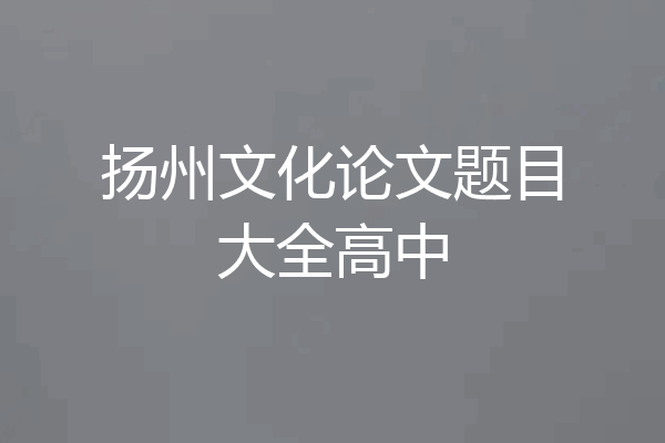 扬州文化论文题目大全高中
