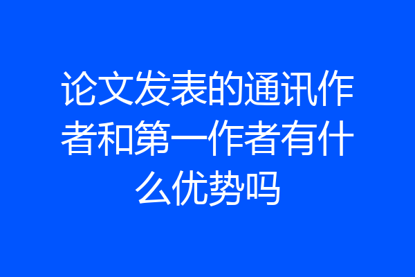 论文发表的通讯作者和第一作者有什么优势吗
