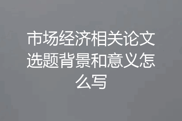 市场经济相关论文选题背景和意义怎么写