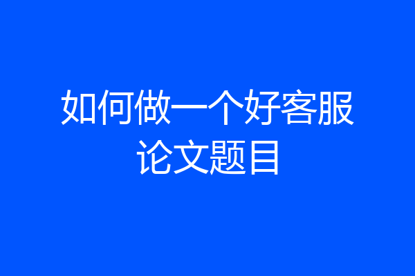 如何做一个好客服论文题目