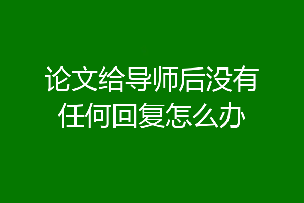 论文给导师后没有任何回复怎么办