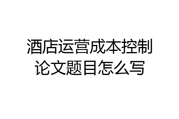 酒店运营成本控制论文题目怎么写