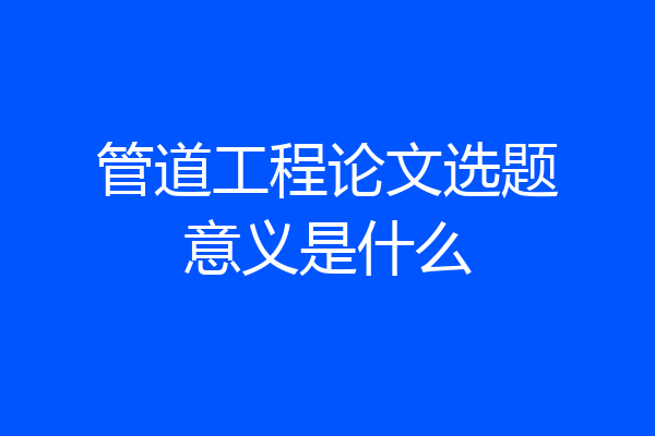 管道工程论文选题意义是什么
