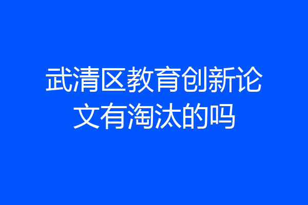 武清区教育创新论文有淘汰的吗