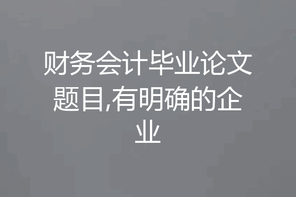 财务会计毕业论文题目,有明确的企业