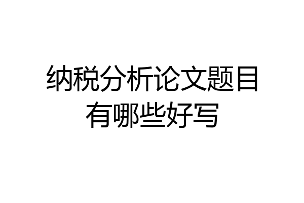 纳税分析论文题目有哪些好写