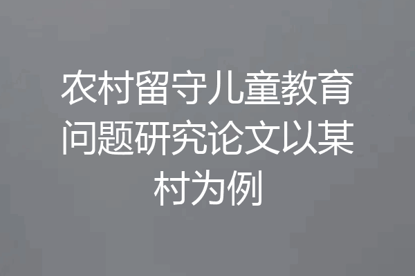 农村留守儿童教育问题研究论文以某村为例