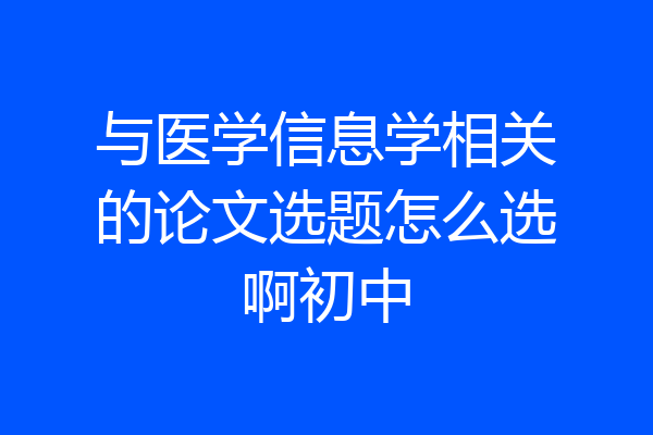 与医学信息学相关的论文选题怎么选啊初中