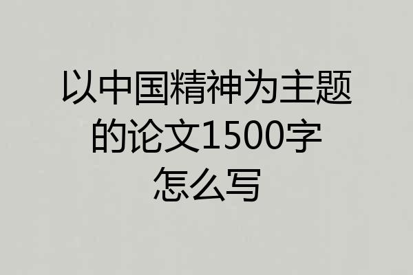 以中国精神为主题的论文1500字怎么写