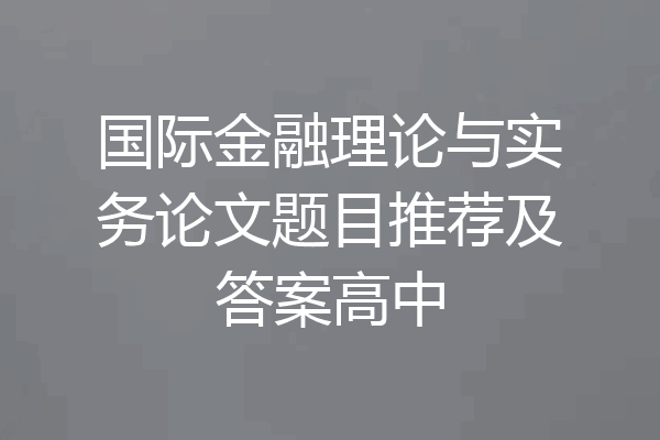 国际金融理论与实务论文题目推荐及答案高中