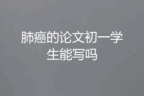 肺癌的论文初一学生能写吗
