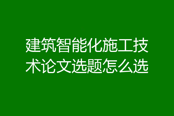 建筑智能化施工技术论文选题怎么选