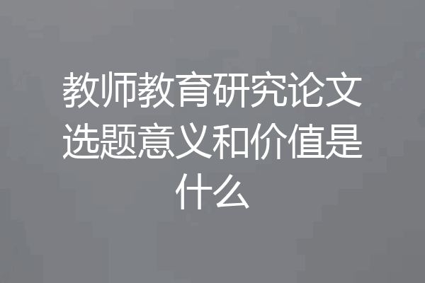 教师教育研究论文选题意义和价值是什么