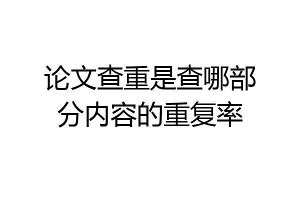 论文查重是查哪部分内容的重复率