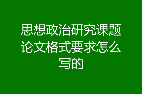 思想政治研究课题论文格式要求怎么写的