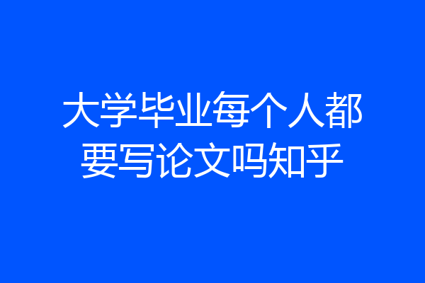 大学毕业每个人都要写论文吗知乎