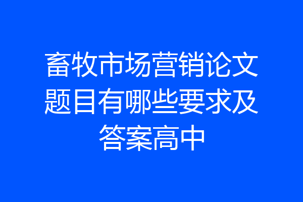 畜牧市场营销论文题目有哪些要求及答案高中