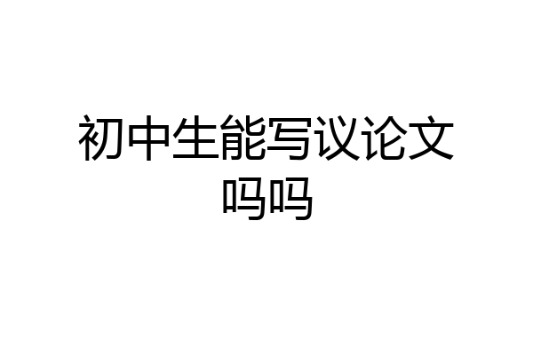 初中生能写议论文吗吗