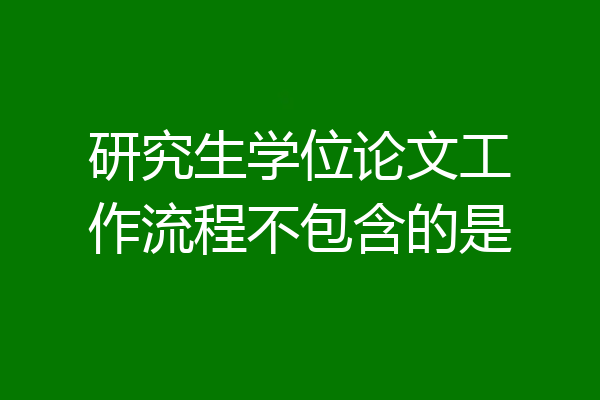 研究生学位论文工作流程不包含的是