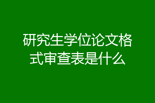 研究生学位论文格式审查表是什么