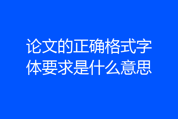 论文的正确格式字体要求是什么意思