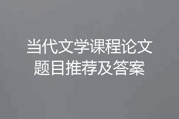当代文学课程论文题目推荐及答案