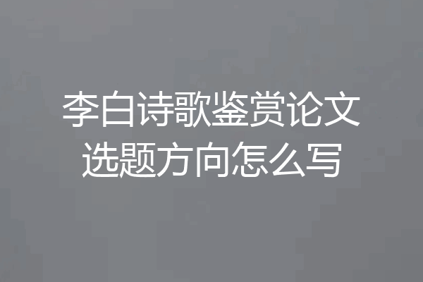 李白诗歌鉴赏论文选题方向怎么写