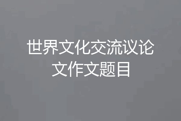 世界文化交流议论文作文题目
