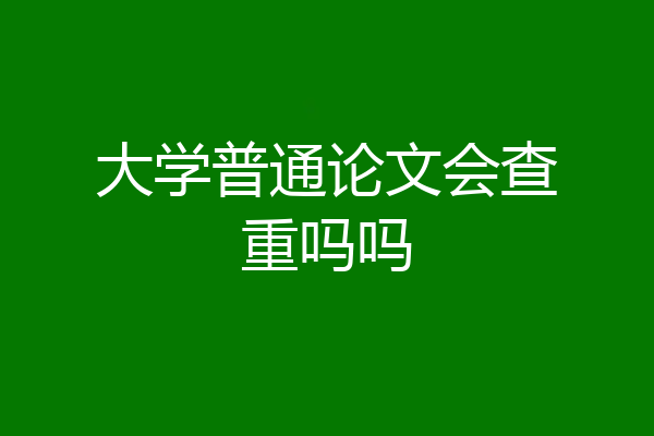 大学普通论文会查重吗吗