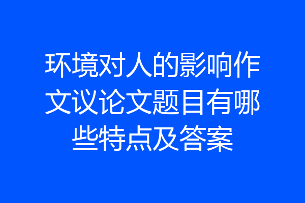 环境对人的影响作文议论文题目有哪些特点及答案