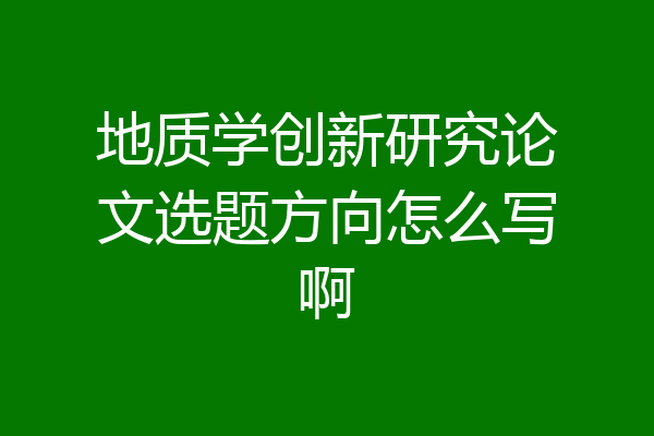 地质学创新研究论文选题方向怎么写啊